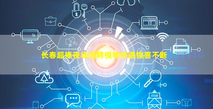 长春超棒夜场招聘模特待遇惊喜不断